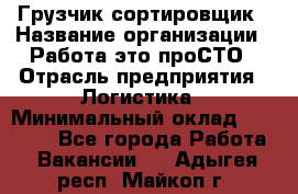 Грузчик-сортировщик › Название организации ­ Работа-это проСТО › Отрасль предприятия ­ Логистика › Минимальный оклад ­ 24 000 - Все города Работа » Вакансии   . Адыгея респ.,Майкоп г.